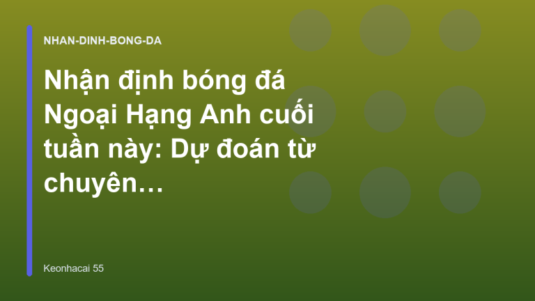Nhận định bóng đá Ngoại Hạng Anh cuối tuần này: Dự đoán từ chuyên gia